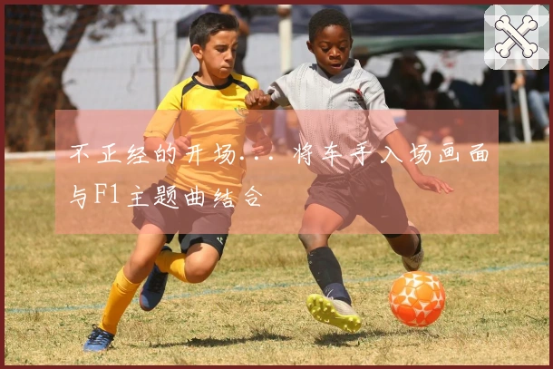 不正经的开场... 将车手入场画面与F1主题曲结合