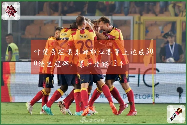 叶楚贵在俱乐部职业赛事上达成300场里程碑，累计进球42个