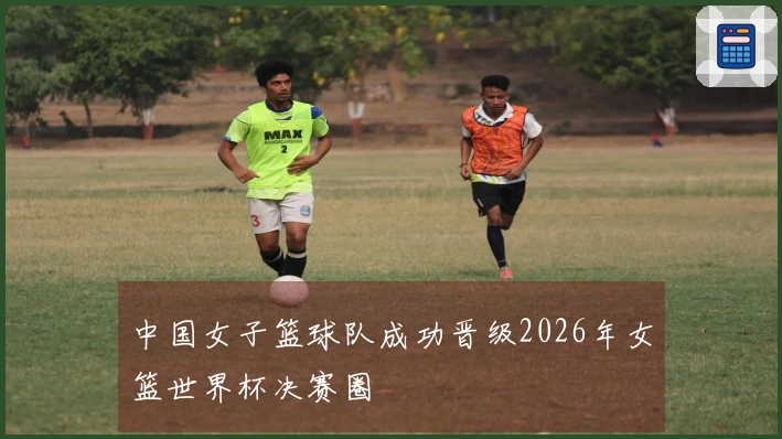 中国女子篮球队成功晋级2026年女篮世界杯决赛圈