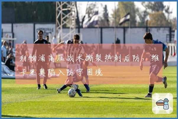 利物浦高压战术撕裂热刺后防，维卡里奥陷入防守困境