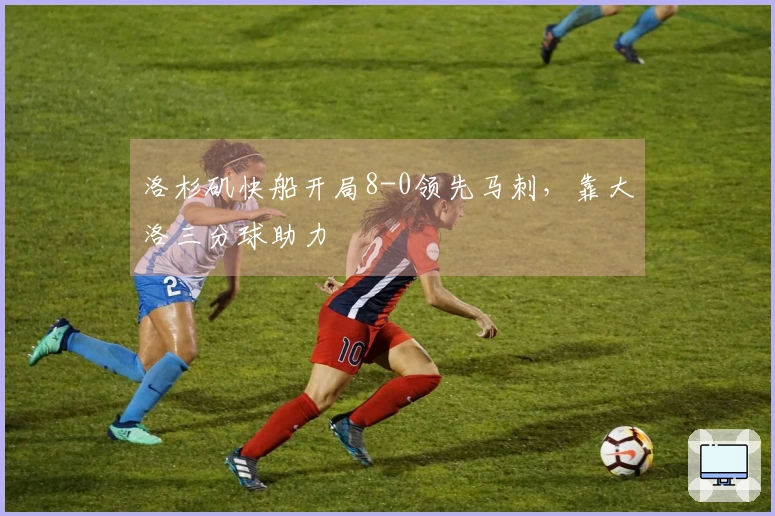 洛杉矶快船开局8-0领先马刺，靠大洛三分球助力