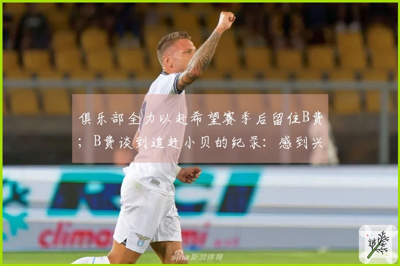 俱乐部全力以赴希望赛季后留住B费；B费谈到追赶小贝的纪录：感到兴奋与荣幸