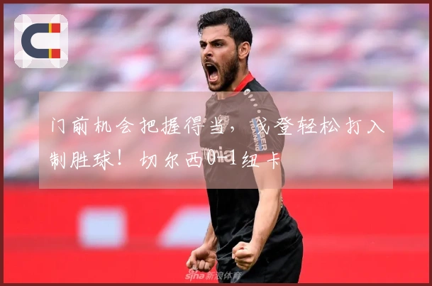 门前机会把握得当，戈登轻松打入制胜球！切尔西0-1纽卡