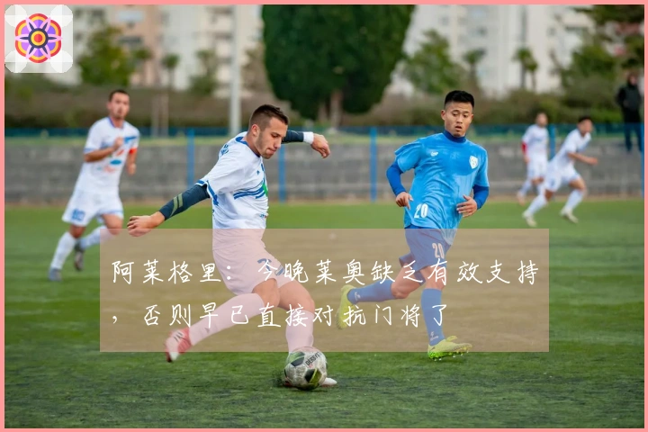 阿莱格里：今晚莱奥缺乏有效支持，否则早已直接对抗门将了