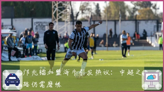 邝兆镭加盟海牛引发热议：中超之路仍需磨练