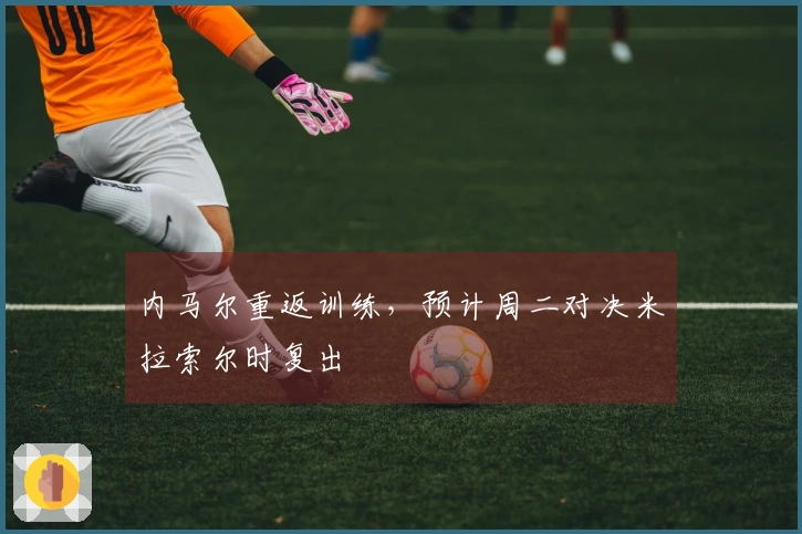 内马尔重返训练，预计周二对决米拉索尔时复出