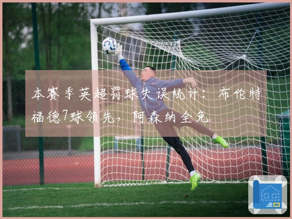 本赛季英超罚球失误统计：布伦特福德7球领先，阿森纳全免