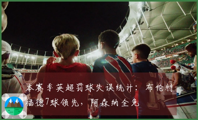 本赛季英超罚球失误统计：布伦特福德7球领先，阿森纳全免