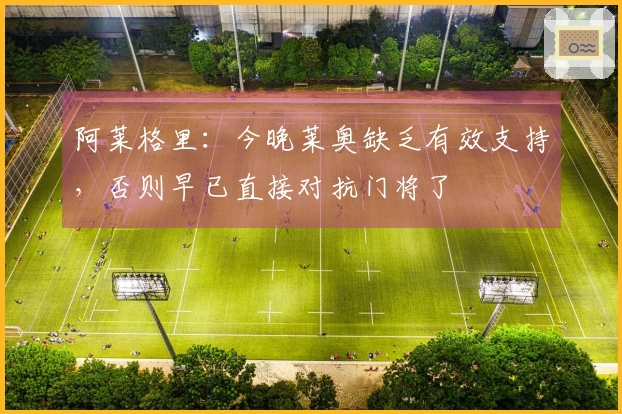 阿莱格里：今晚莱奥缺乏有效支持，否则早已直接对抗门将了