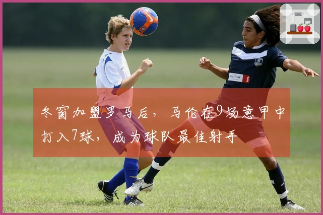 冬窗加盟罗马后，马伦在9场意甲中打入7球，成为球队最佳射手