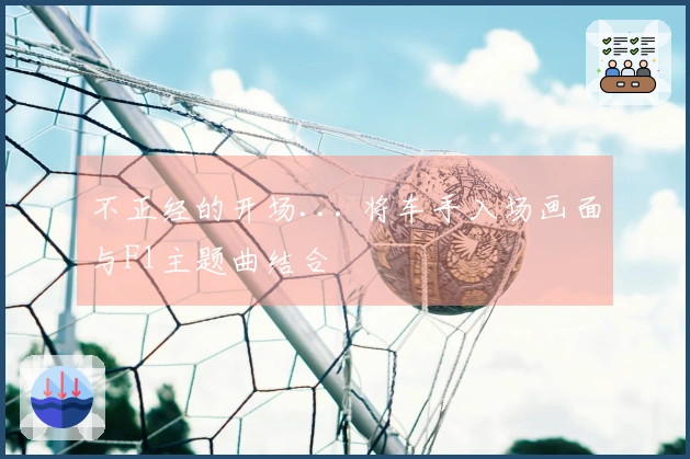 不正经的开场... 将车手入场画面与F1主题曲结合