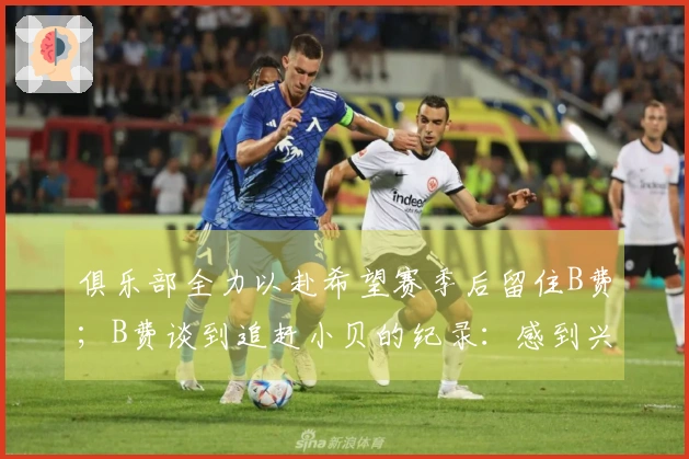 俱乐部全力以赴希望赛季后留住B费；B费谈到追赶小贝的纪录：感到兴奋与荣幸